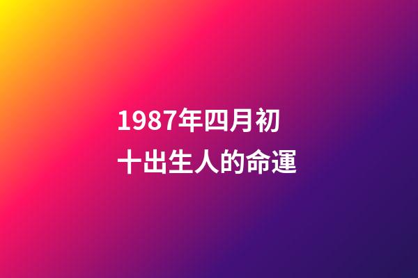 1987年四月初十出生人的命運 (1987年四月初十出生人的命運怎么樣)-第1張-觀點-玄機派